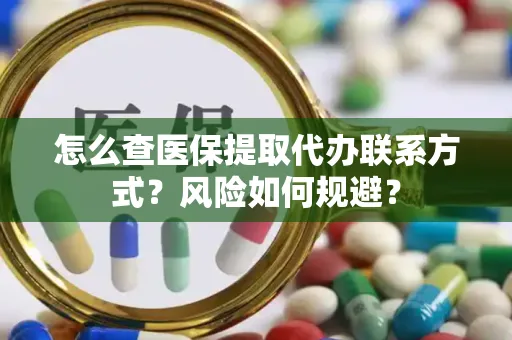 怎么查医保提取代办联系方式？风险如何规避？